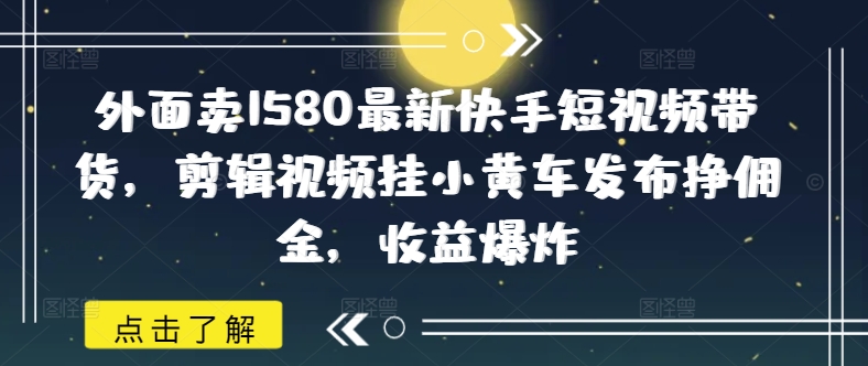 外面卖1580最新快手短视频带货，剪辑视频挂小黄车发布挣佣金，收益爆炸-资源鲟