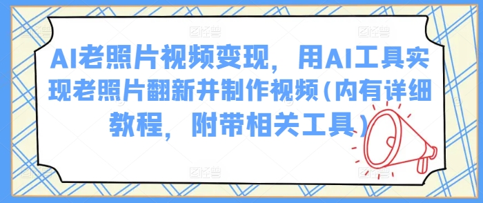 AI老照片视频变现，用AI工具实现老照片翻新并制作视频(内有详细教程，附带相关工具)-资源鲟