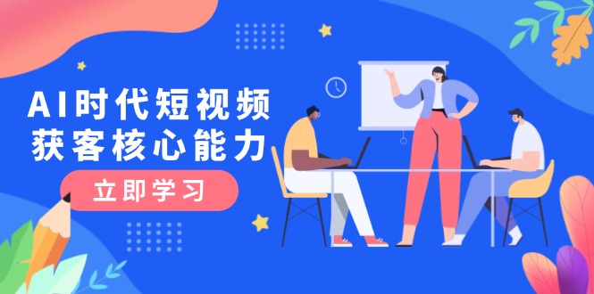 （15066期）AI时代短视频获客核心课程，三大必备技能解析，认知升级关键要点-资源鲟
