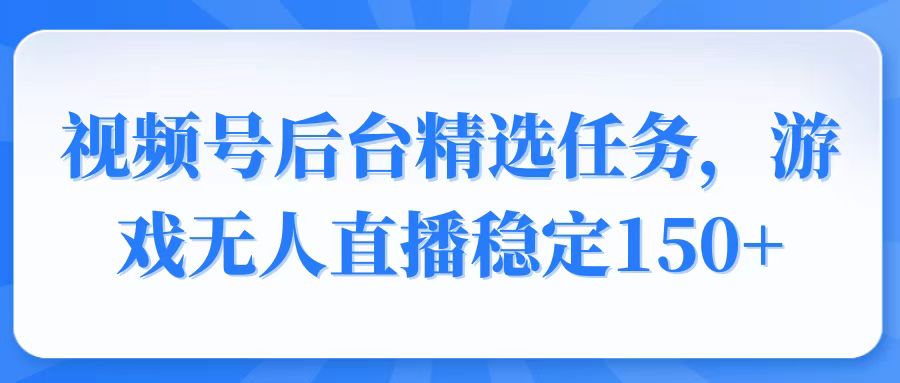 （14004期）视频号精选变现任务，游戏无人直播稳定150+-资源鲟