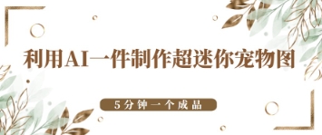 利用AI一件制作超迷你宠物图，5分钟一个成品-资源鲟