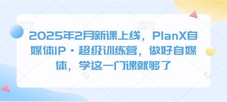 2025年2月新课上线，PlanX自媒体IP·超级训练营，做好自媒体，学这一门课就够了-资源鲟