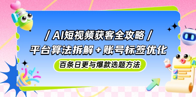 （14706期）AI短视频获客全攻略：平台算法拆解+账号标签优化，百条日更与爆款选题方法-资源鲟