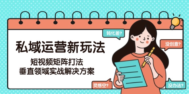 （15069期）私域运营新玩法，短视频矩阵打法，垂直领域实战解决方案（更新6月）-资源鲟