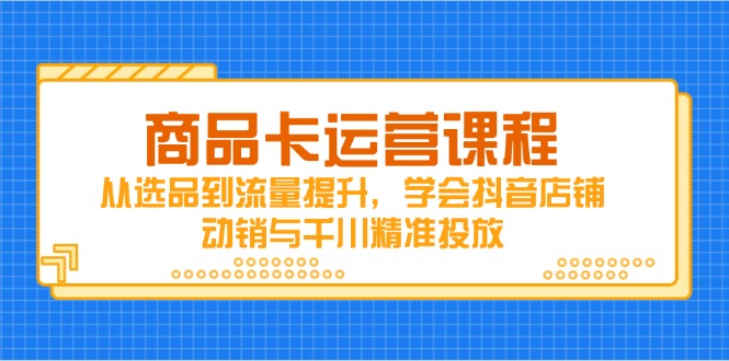 （14612期）商品卡运营课程，从选品到流量提升，学会抖音店铺动销与千川精准投放-资源鲟