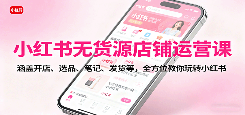 小红书无货源店铺运营课：涵盖开店、选品、笔记、发货等，全方位教你玩转小红书-资源鲟