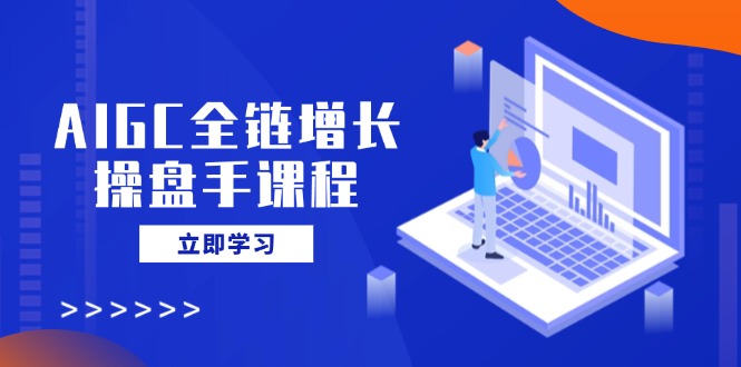 （14523期）AIGC全链增长操盘手课程，从AI基础到私有化应用，轻松驾驭AI助力营销-资源鲟
