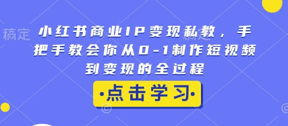小红书商业IP变现私教，手把手教会你从0-1制作短视频到变现的全过程-资源鲟