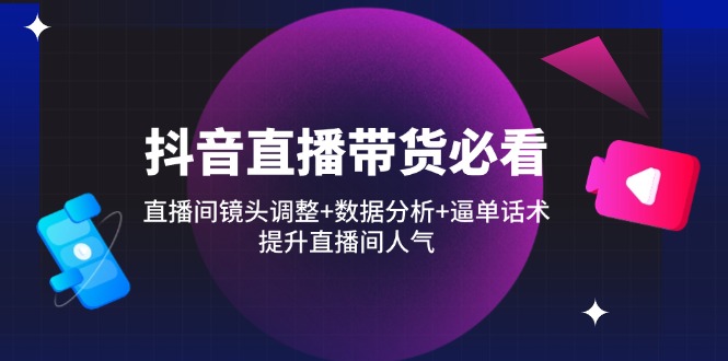 （14388期）抖音直播带货必看：直播间镜头调整+数据分析+逼单话术，提升直播间人气-资源鲟