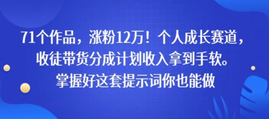 71个作品，涨粉12W！个人成长赛道，收徒带货分成计划收入拿到手软，掌握好这套提示词你也能做-资源鲟
