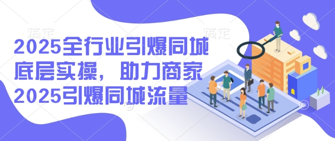 2025全行业引爆同城底层实操，助力商家2025引爆同城流量-资源鲟