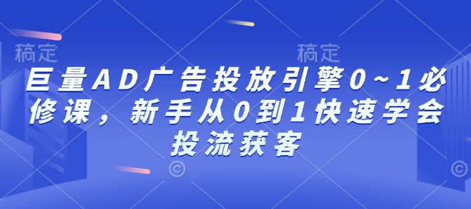 巨量AD广告投放引擎0~1必修课，新手从0到1快速学会投流获客-资源鲟