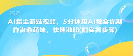 AI指尖萌娃视频，5分钟用AI教会你制作治愈萌娃，快速涨粉(附实操步骤)-资源鲟
