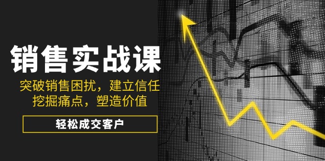 （14297期）销售实战课，突破销售困扰，建立信任，挖掘痛点，塑造价值，轻松成交客户-资源鲟