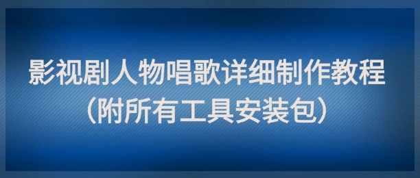 影视剧人物唱歌详细制作教程，点赞量动辄几十W（附所有工具安装包）-资源鲟
