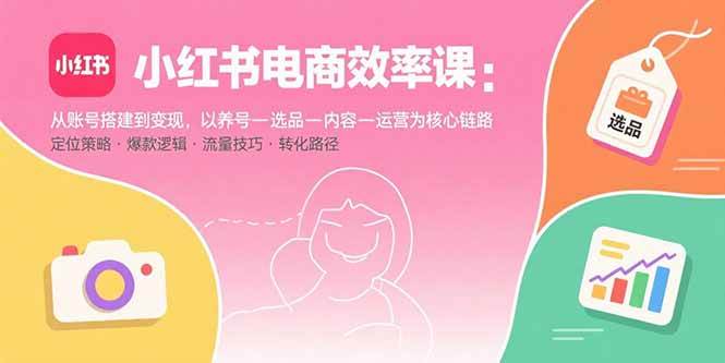 （15838期）小红书电商效率课：从账号搭建到变现，以养号-选品-内容-运营为核心链路-资源鲟