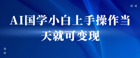 AI国学小白上手操作当天就可变现，轻松易上手-资源鲟