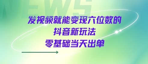 发视频就能变现六位数的抖音新玩法，0基础当天出单-资源鲟