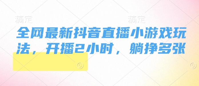 全网最新抖音直播小游戏玩法，开播2小时，躺挣多张-资源鲟