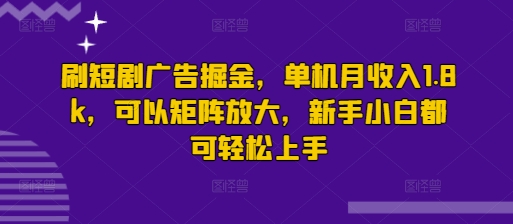 刷短剧广告掘金，单机月收入1.8k，可以矩阵放大，新手小白都可轻松上手-资源鲟