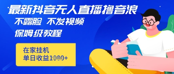 最新DY无人直播撸音浪，不用露脸、不用发视频，在家挂机就能单日收益数张保姆及教程-资源鲟