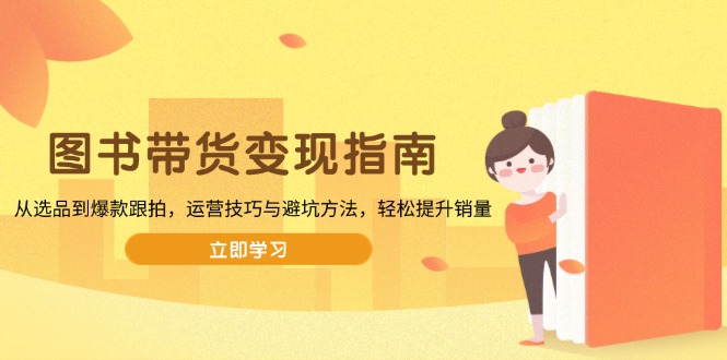 （13985期）图书带货变现指南，从选品到爆款跟拍，运营技巧与避坑方法，轻松提升销量-资源鲟