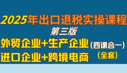 2025年出口退税实操课程，外贸企业+生产企业+进口企业+跨境电商-资源鲟