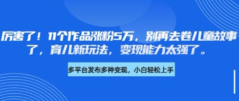 厉害了，11个作品涨粉5万，别再去卷儿童故事了，育儿新玩法，变现能力太强了-资源鲟