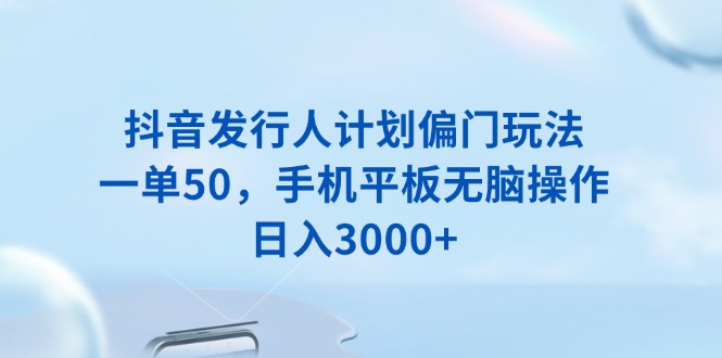 （13967期）抖音发行人计划偏门玩法，一单50，手机平板无脑操作，日入3000+-资源鲟