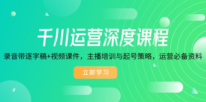 （14031期）千川运营深度课程，录音带逐字稿+视频课件，主播培训与起号策略，运营…-资源鲟