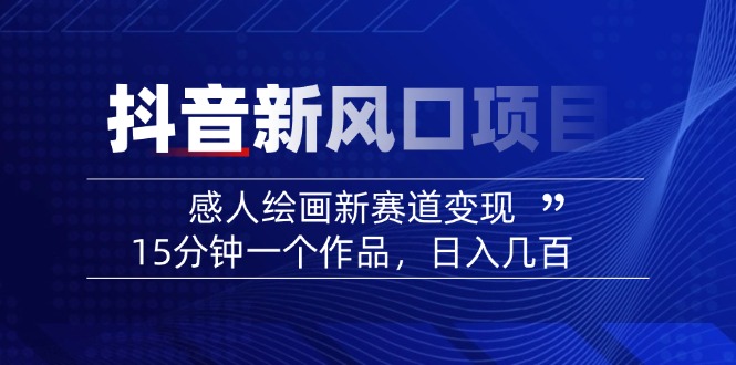 （14421期）2025抖音新风口项目：感人绘画新赛道变现，15分钟一个作品，日入几百-资源鲟