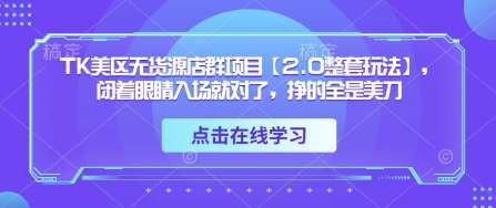 TK美区无货源店群项目【2.0整套玩法】，闭着眼睛入场就对了，挣的全是美刀-资源鲟