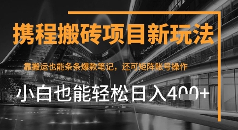 携程最新搬砖变现项目，靠搬运爆款笔记，小白也能日入4张+，后续还可实现矩阵收益-资源鲟
