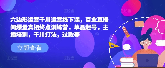 六边形运营千川运营线下课，百业直播间爆量真相终点训练营，单品起号，主播培训，千川打法，过款等-资源鲟