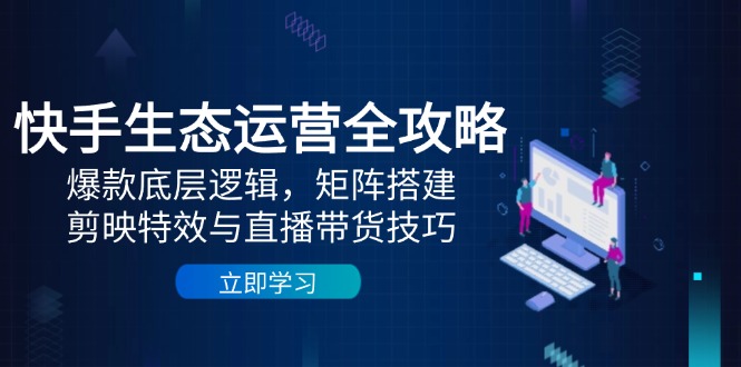 （14728期）快手生态运营全攻略：爆款底层逻辑，矩阵搭建，剪映特效与直播带货技巧-资源鲟