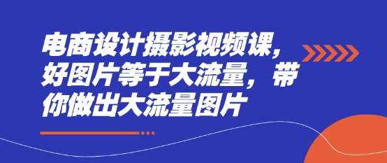 电商设计摄影视频课，好图片等于大流量，带你做出大流量图片-资源鲟