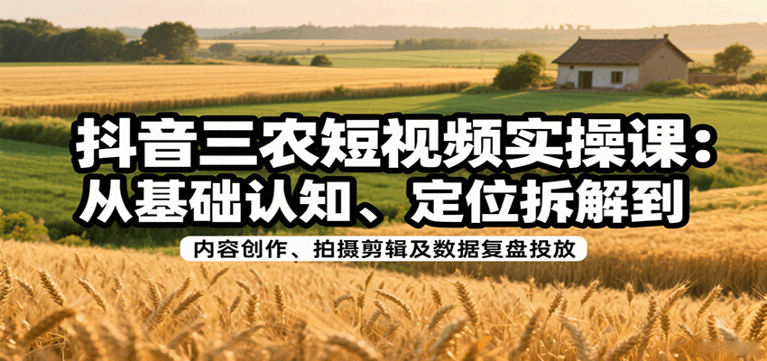 抖音三农短视频实操课：从基础认知、定位拆解到内容创作、拍摄剪辑及数据复盘投放-资源鲟