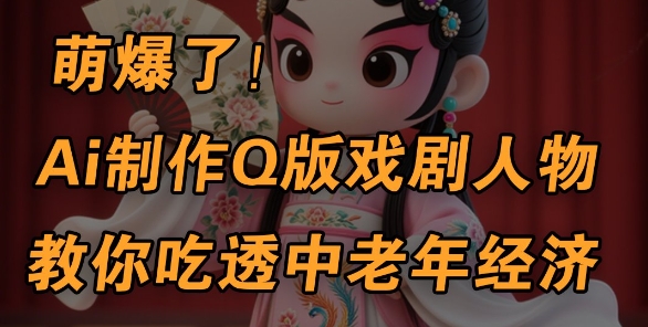 用Ai制作Q版戏剧人物，手把手教你吃透中老年经济，5分钟一个成品，多渠道变现-资源鲟