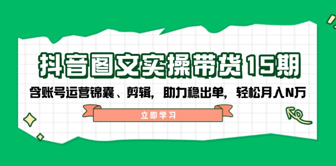 （14038期）抖音 图文实操带货15期，含账号运营锦囊、剪辑，助力稳出单，轻松月入N万-资源鲟