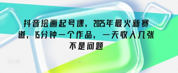 抖音绘画起号课，2025年最火新赛道，15分钟一个作品，一天收入几张不是问题-资源鲟