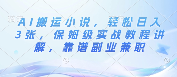 AI搬运小说，轻松日入3张，保姆级实战教程讲解，靠谱副业兼职-资源鲟