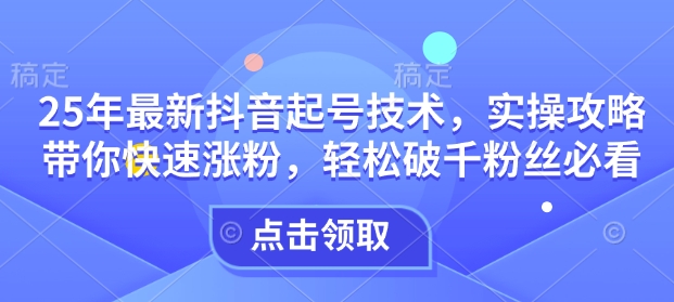 25年最新抖音起号技术，实操攻略带你快速涨粉，轻松破千粉丝必看-资源鲟