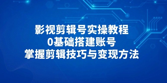 （14557期）影视剪辑号实操教程，0基础搭建账号，掌握剪辑技巧与变现方法-资源鲟
