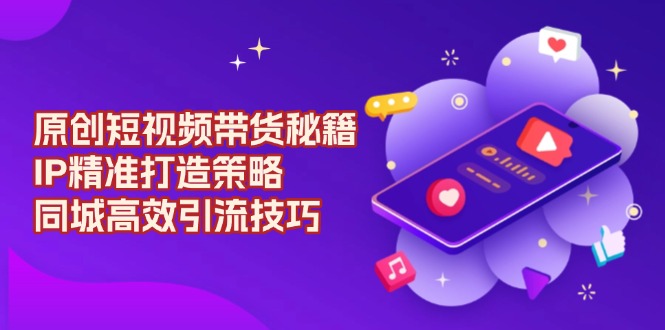 （13939期）原创 短视频带货秘籍，IP精准打造策略，同城高效引流技巧-资源鲟
