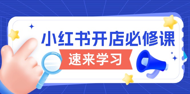 （13972期）小红书开店必修课，详解开店流程与玩法规则，开启电商变现之旅-资源鲟