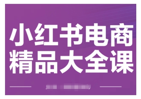 小红书电商精品大全课，快速掌握小红书运营技巧，实现精准引流与爆单目标，轻松玩转小红书电商-资源鲟