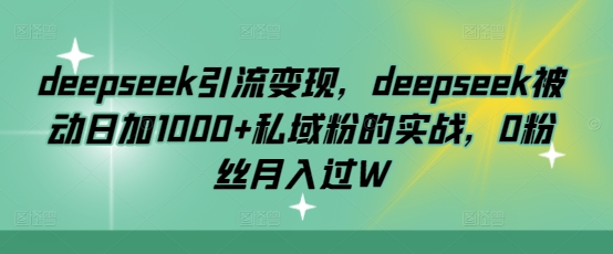 deepseek引流变现，deepseek被动日加1000+私域粉的实战，0粉丝月入过W-资源鲟