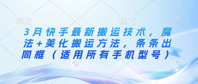 3月快手最新搬运技术，魔法+美化搬运方法，条条出同框（适用所有手机型号）-资源鲟