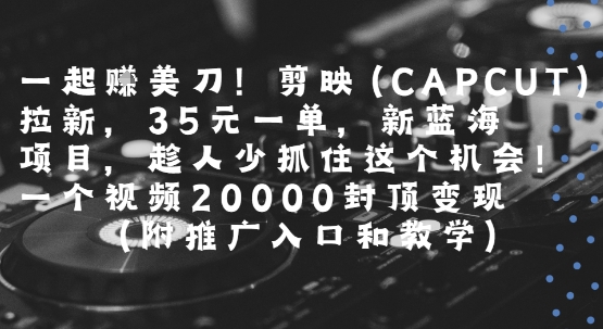 一起挣美刀!剪映(CAPCUT)拉新，35米一单，新蓝海项目，一个视频2w封顶变现(附推广入口和教学)-资源鲟