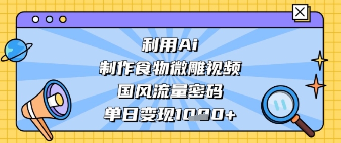 利用Ai制作食物微雕视频，国风流量密码，单日变现多张-资源鲟
